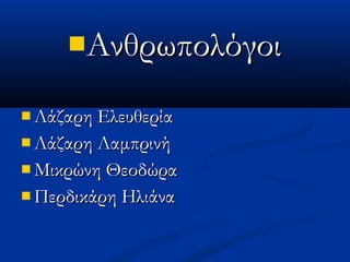 ΑνθρωπολόγοιΑνθρωπολόγοι
 Λάζαρη ΕλευθερίαΛάζαρη Ελευθερία
 Λάζαρη ΛαμπρινήΛάζαρη Λαμπρινή
 Μικρώνη ΘεοδώραΜικρώνη Θεοδώρα
 Περδικάρη ΗλιάναΠερδικάρη Ηλιάνα
 