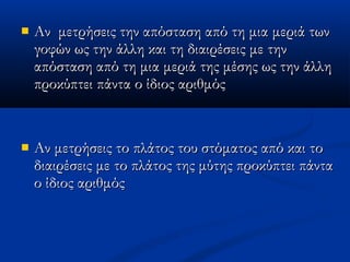  Αν  μετρήσεις την απόσταση από τη μια μεριά τωνΑν  μετρήσεις την απόσταση από τη μια μεριά των
γοφών ως την άλλη και τη διαιρέσεις με τηνγοφών ως την άλλη και τη διαιρέσεις με την
απόσταση από τη μια μεριά της μέσης ως την άλληαπόσταση από τη μια μεριά της μέσης ως την άλλη
προκύπτει πάντα ο ίδιος αριθμόςπροκύπτει πάντα ο ίδιος αριθμός
 Αν μετρήσεις το πλάτος του στόματος από και τοΑν μετρήσεις το πλάτος του στόματος από και το
διαιρέσεις με το πλάτος της μύτης προκύπτει πάνταδιαιρέσεις με το πλάτος της μύτης προκύπτει πάντα
ο ίδιος αριθμόςο ίδιος αριθμός
 