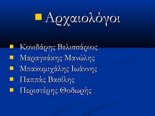  ΑρχαιολόγοιΑρχαιολόγοι
 Κονιδάρης ΒελισσάριοςΚονιδάρης Βελισσάριος
 Μαραγκάκης ΜανώληςΜαραγκάκης Μανώλης
 Μπακομιχάλης ΙωάννηςΜπακομιχάλης Ιωάννης
 Παππάς ΒασίληςΠαππάς Βασίλης
 Περιστέρης ΘοδωρήςΠεριστέρης Θοδωρής
 