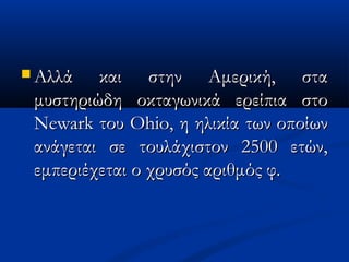  Αλλά και στην Αμερική, σταΑλλά και στην Αμερική, στα
μυστηριώδη οκταγωνικά ερείπια στομυστηριώδη οκταγωνικά ερείπια στο
NewarkNewark τουτου OhioOhio, η ηλικία των οποίων, η ηλικία των οποίων
ανάγεται σε τουλάχιστον 2500 ετών,ανάγεται σε τουλάχιστον 2500 ετών,
εμπεριέχεται ο χρυσός αριθμός φ.εμπεριέχεται ο χρυσός αριθμός φ.
 