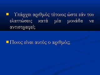  Υπάρχει αριθμός τέτοιος ώστε εάν τονΥπάρχει αριθμός τέτοιος ώστε εάν τον
ελαττώσεις κατά μία μονάδα ναελαττώσεις κατά μία μονάδα να
αντιστραφεί;αντιστραφεί;
 Ποιος είναι αυτός ο αριθμός;Ποιος είναι αυτός ο αριθμός;
 