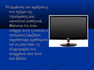 Η εμφάνιση του αριθμού φΗ εμφάνιση του αριθμού φ
στο σχήμα τηςστο σχήμα της
τηλεόρασης μαςτηλεόρασης μας
ικανοποιεί αισθητικά.ικανοποιεί αισθητικά.
Φαίνεται ότι ότανΦαίνεται ότι όταν
υπάρχει αυτή η εικόνα, ουπάρχει αυτή η εικόνα, ο
εγκέφαλος λαμβάνειεγκέφαλος λαμβάνει
περισσότερα ερεθίσματαπερισσότερα ερεθίσματα
για να μελετήσει τιςγια να μελετήσει τις
πληροφορίες πουπληροφορίες που
απορρέουν από αυτόαπορρέουν από αυτό
που βλέπει.που βλέπει.
 