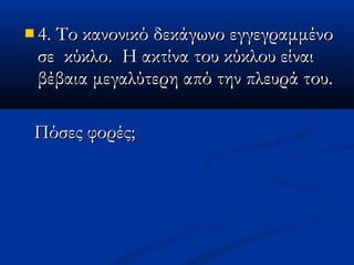  4. Το κανονικό δεκάγωνο εγγεγραμμένο4. Το κανονικό δεκάγωνο εγγεγραμμένο
σε κύκλο. Η ακτίνα του κύκλου είναισε κύκλο. Η ακτίνα του κύκλου είναι
βέβαια μεγαλύτερη από την πλευρά του.βέβαια μεγαλύτερη από την πλευρά του.
Πόσες φορές;Πόσες φορές;
 