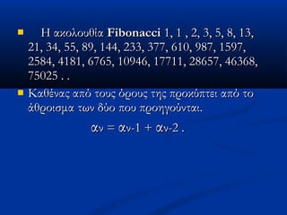  Η ακολουθίαΗ ακολουθία FibonacciFibonacci 1, 1 , 2, 3, 5, 8, 13,1, 1 , 2, 3, 5, 8, 13,
21, 34, 55, 89, 144, 233, 377, 610, 987, 1597,21, 34, 55, 89, 144, 233, 377, 610, 987, 1597,
2584, 4181, 6765, 10946, 17711, 28657, 46368,2584, 4181, 6765, 10946, 17711, 28657, 46368,
75025 . .75025 . .
 Καθένας από τους όρους της προκύπτει από τοΚαθένας από τους όρους της προκύπτει από το
άθροισμα των δύο που προηγούνται.άθροισμα των δύο που προηγούνται.
ααν =ν = ααν-1 +ν-1 + ααν-2 .ν-2 .
 