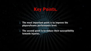 Key Points.
The most important point is to improve the
players/teams performance level.
The second point is to reduce their susceptibility
towards injuries.

 