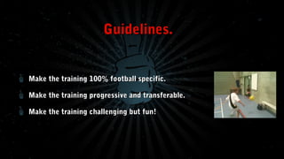 Guidelines.

Make the training 100% football specific.
Make the training progressive and transferable.
Make the training challenging but fun!

 