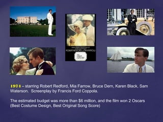 1974 – starring Robert Redford, Mia Farrow, Bruce Dern, Karen Black, Sam
Waterson. Screenplay by Francis Ford Coppola.
The estimated budget was more than $6 million, and the film won 2 Oscars
(Best Costume Design, Best Original Song Score)
 