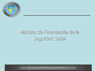 Centro Regional de Cooperación para Centroamérica y el Caribe
Métodos de Financiación de la
Seguridad Social
 