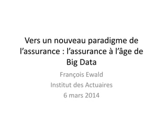Vers un nouveau paradigme de
l’assurance : l’assurance à l’âge de
Big Data
François Ewald
Institut des Actuaires
6 mars 2014
 
