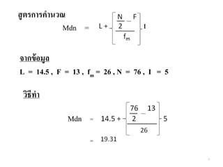วิธีทา
Mdn =
=
จากข้อมูล
L = 14.5 , F = 13 , fm = 26 , N = 76 , I = 5
สูตรการคานวณ
Mdn =
6
 