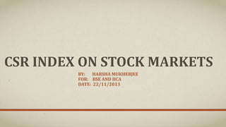 CSR INDEX ON STOCK MARKETS
BY: HARSHA MUKHERJEE
FOR: BSE AND IICA
DATE: 22/11/2013
 