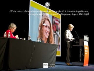 Official launch of the online platform trends.ifla.org by IFLA President Ingrid Parent,
during the WLIC 2013 congress in Singapore, August 19th, 2013
 