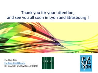 Thank you for your attention,
and see you all soon in Lyon and Strasbourg !
Frédéric Blin
Frederic.blin@bnu.fr
On LinkedIn and Twitter: @BFL50
 