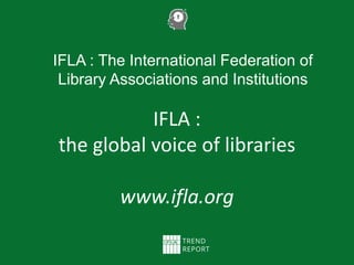 IFLA :
the global voice of libraries
www.ifla.org
IFLA : The International Federation of
Library Associations and Institutions
 