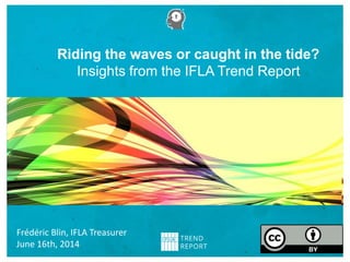 Riding the waves or caught in the tide?
Insights from the IFLA Trend Report
Frédéric Blin, IFLA Treasurer
June 16th, 2014
 