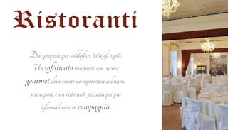 Ristoranti 
Due proposte per soddisfare tutti gli ospiti. 
Un sofisticato ristorante con cucina 
gourmet dove vivere un’esperienza culinaria 
senza pari, e un ristorante pizzeria per più 
informali cene in compagnia. 
 