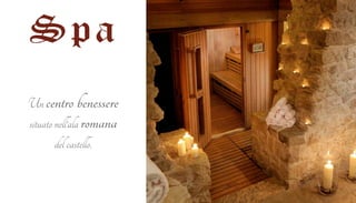 Spa 
Un centro benessere 
situato nell’ala romana 
del castello. 
 