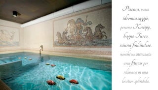 Piscina, vasca 
idromassaggio, 
percorso Kneipp, 
bagno Turco, 
sauna finlandese, 
nonché un’attrezzata 
area fitness per 
rilassarsi in una 
location splendida. 
 