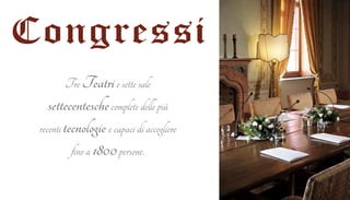 Congressi 
Tre Teatri e sette sale 
settecentesche complete delle più 
recenti tecnologie e capaci di accogliere 
fino a 1800 persone. 
 