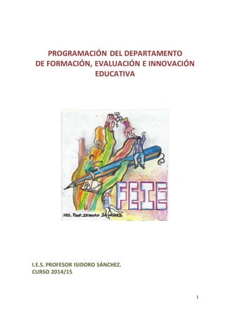 1 
PROGRAMACIÓN DEL DEPARTAMENTO 
DE FORMACIÓN, EVALUACIÓN E INNOVACIÓN 
EDUCATIVA 
I.E.S. PROFESOR ISIDORO SÁNCHEZ. 
CURSO 2014/15 
 