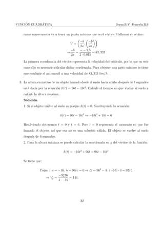 ciente adebe ser distinto 
de cero (a6= 0), pues si a = 0, se tratara de una funcion lineal f(x) = bx + c: 
Ejemplos de algunos criterios de funciones cuadraticas, son los siguientes: 
1. f(x) = 4x2 + 5x  2; con a = 4; b = 5 y c = 2. 
2. g(x) = 3x2; con a = 3; b = 0 y c = 0. 
3. h(x) = 
1 
3 
x2  1; con a = 
1 
3 
; b = 0 y c = 1. 
4. s(x) = 
x2 
5 
 14x; con a = 
1 
5 
; b = 14 y c = 0. 
Practica. 
Determinar los valores de a, b y c segun corresponda e identi 
