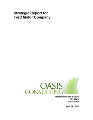 Strategic Report for 
Ford Motor Company 
Rhett Dornbach-Bender 
Bill Slade 
Joe Thorpe 
April 20, 2009 
 