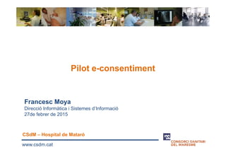 Pilot e-consentiment
www.csdm.cat
Francesc Moya
Direcció Informàtica i Sistemes d’Informació
27de febrer de 2015
CSdM – Hospital de Mataró
 
