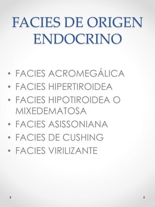 FACIES DE ORIGEN
ENDOCRINO
• FACIES ACROMEGÁLICA
• FACIES HIPERTIROIDEA
• FACIES HIPOTIROIDEA O
MIXEDEMATOSA
• FACIES ASISSONIANA
• FACIES DE CUSHING
• FACIES VIRILIZANTE
 