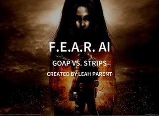 F.E.A.R. AI
GOAP VS. STRIPS
CREATED BY LEAH PARENT
 