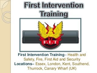 First Intervention Training– Health and
Safety, Fire, First Aid and Security
Locations– Essex, London, Kent, Southend,
Thurrock, Canary Wharf (UK)
 