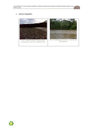 FICHA AMBIENTALY PLAN DE MANEJOAMBIENTAL PERMISO PARA REALIZAR LABORES DE MINERÍA ARTESANAL“ÁRIDOS LOJA 3”,
CÓDIGO: 591999
48
 Archivo fotográfico
Foto 2: Depósito Aluvial y Cauce del Río
Chuchumbletza P.R.L.M.A. ÁRIDOS LOJA 3
Foto 3: Orilla opuesta sector Sur – Este del; Río
Chuchumbletza
 