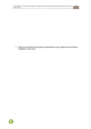 FICHA AMBIENTALY PLAN DE MANEJOAMBIENTAL PERMISO PARA REALIZAR LABORES DE MINERÍA ARTESANAL“ÁRIDOS LOJA 3”,
CÓDIGO: 591999
49
 Medios de verificación del proceso de participación social: registros documentales y
fotográficos, entre otros.
 