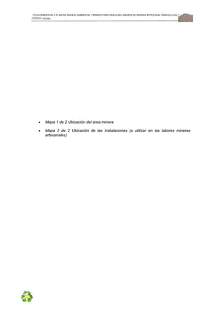 FICHA AMBIENTALY PLAN DE MANEJOAMBIENTAL PERMISO PARA REALIZAR LABORES DE MINERÍA ARTESANAL“ÁRIDOS LOJA 3”,
CÓDIGO: 591999
53
 Mapa 1 de 2 Ubicación del área minera
 Mapa 2 de 2 Ubicación de las Instalaciones (a utilizar en las labores mineras
artesanales)
 