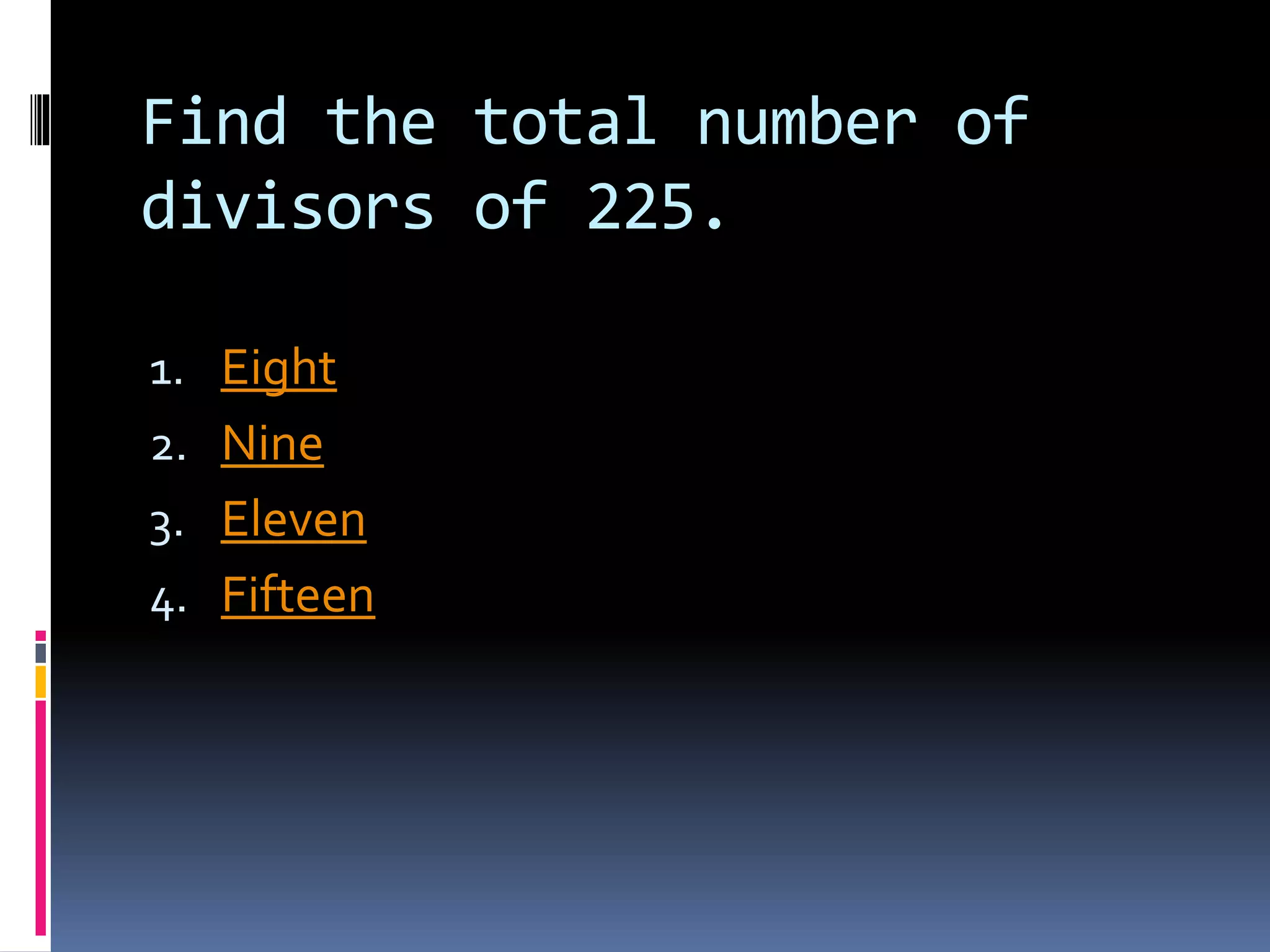 Find the total number of
divisors of 225.
1. Eight
2. Nine
3. Eleven
4. Fifteen
 