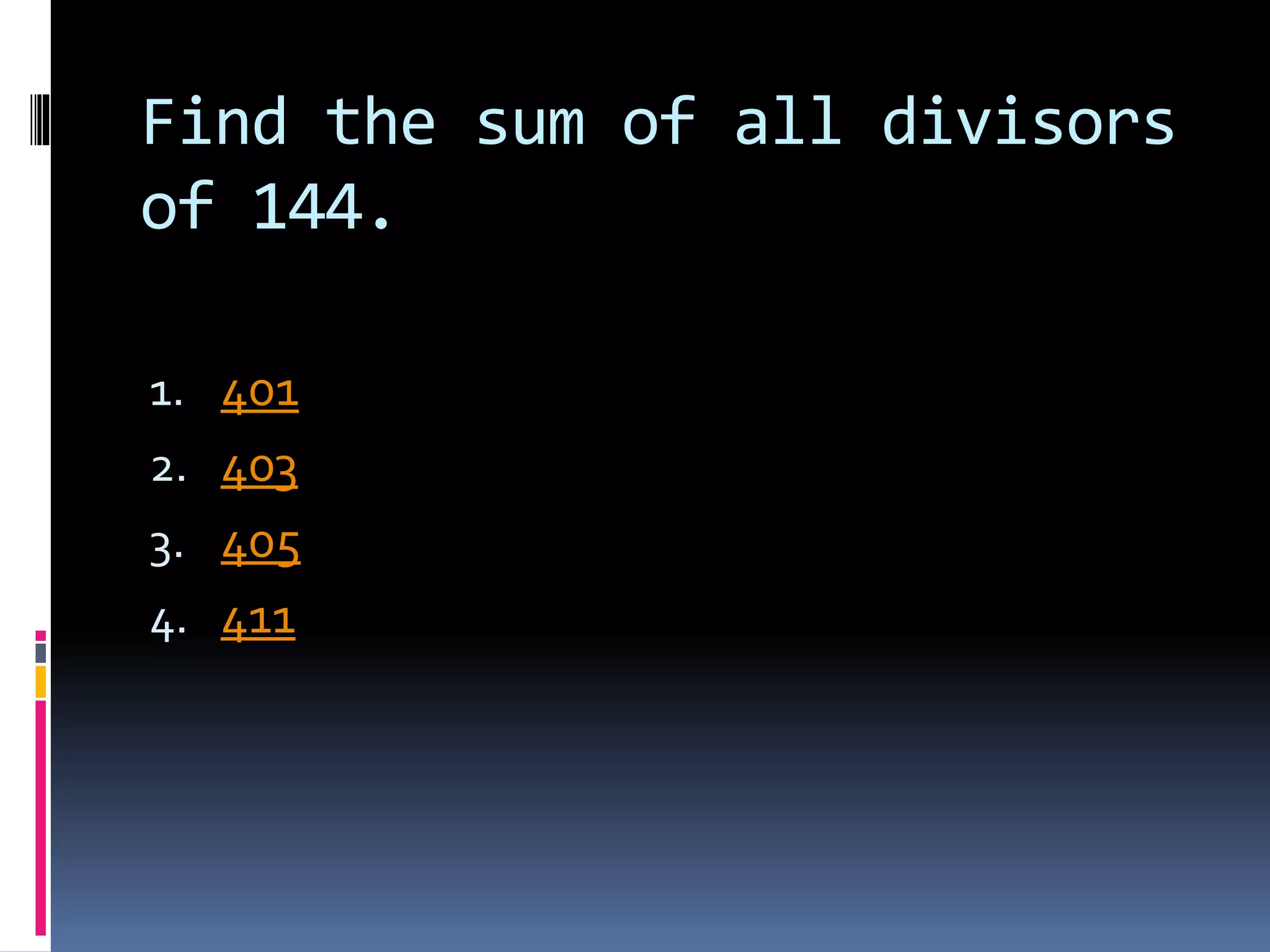 Find the sum of all divisors
of 144.
1. 401
2. 403
3. 405
4. 411
 