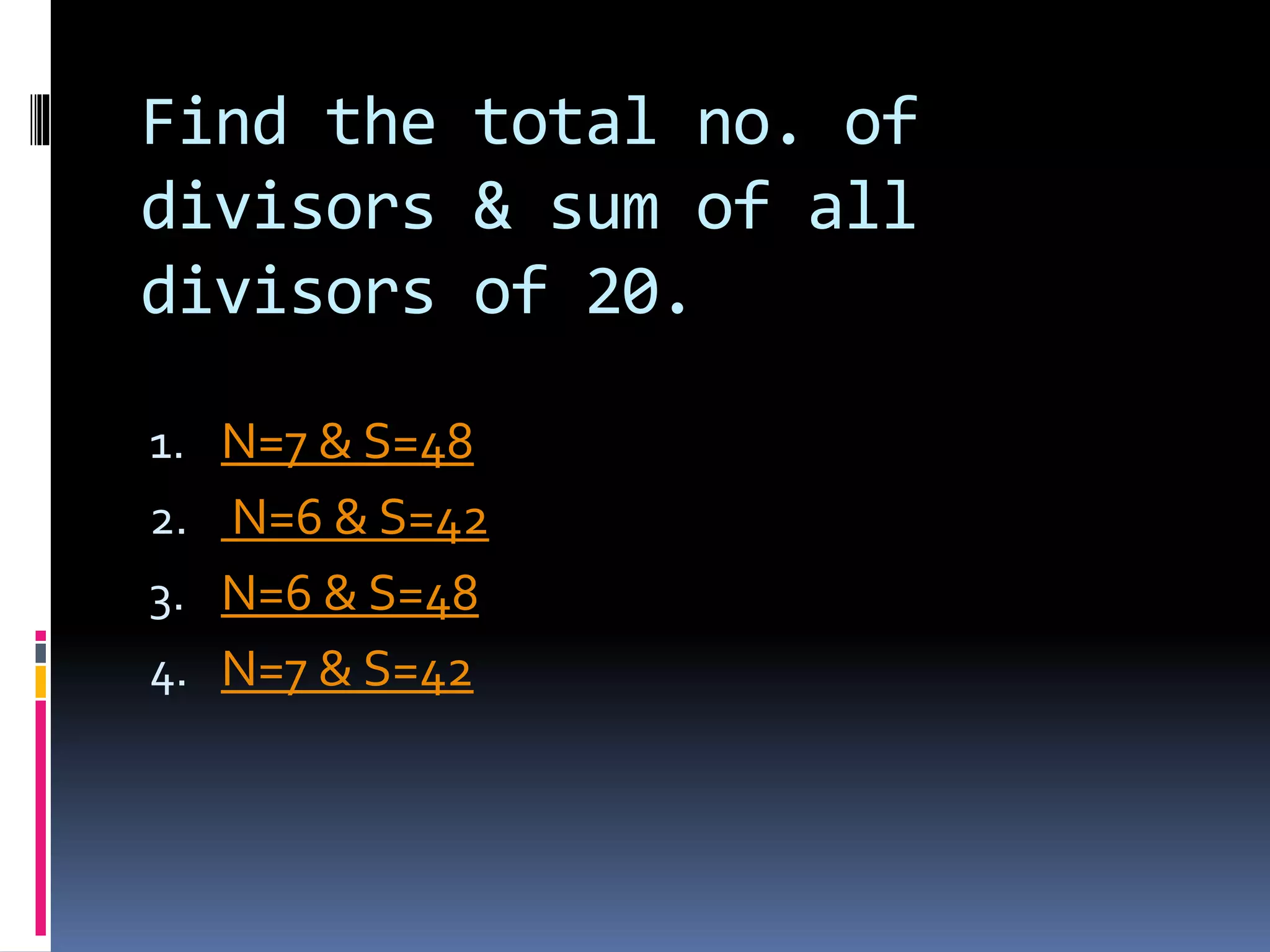 Find the total no. of
divisors & sum of all
divisors of 20.
1. N=7 & S=48
2. N=6 & S=42
3. N=6 & S=48
4. N=7 & S=42
 