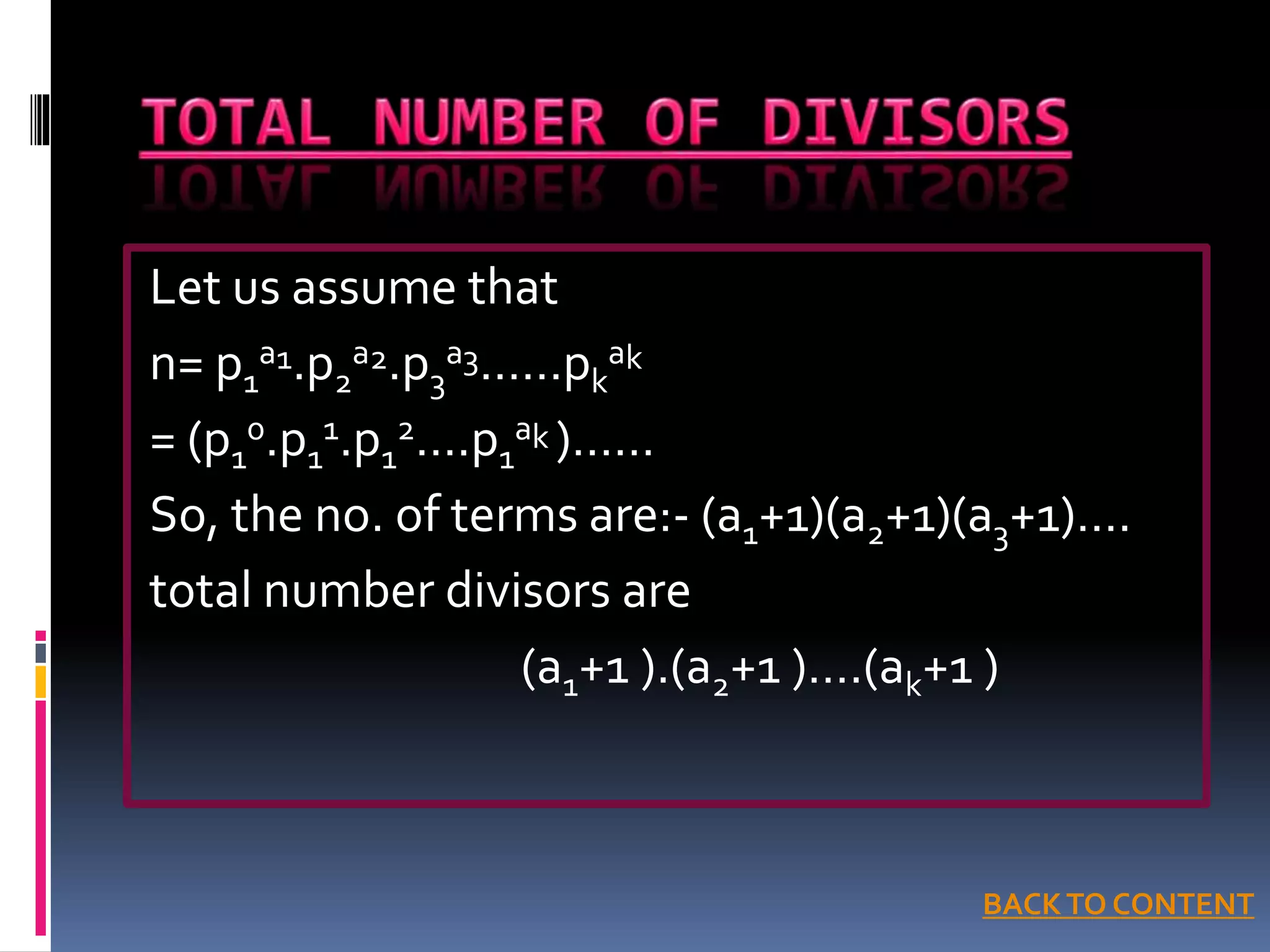 Let us assume that
n= p1
a1.p2
a2.p3
a3……pk
ak
= (p1
0.p1
1.p1
2….p1
ak )……
So, the no. of terms are:- (a1+1)(a2+1)(a3+1)….
total number divisors are
(a1+1 ).(a2+1 )….(ak+1 )
BACKTO CONTENT
 