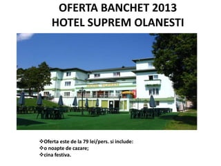 OFERTA BANCHET 2013
HOTEL SUPREM OLANESTI
Oferta este de la 79 lei/pers. si include:
o noapte de cazare;
cina festiva.
 