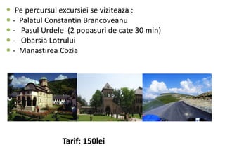  Pe percursul excursiei se viziteaza :
 - Palatul Constantin Brancoveanu
 - Pasul Urdele (2 popasuri de cate 30 min)
 - Obarsia Lotrului
 - Manastirea Cozia
Tarif: 150lei
 