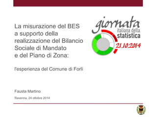 La misurazione del BES
a supporto della
realizzazione del Bilancio
Sociale di Mandato
e del Piano di Zona:
l'esperienza del Comune di Forlì
Fausta Martino
Ravenna, 24 ottobre 2014
 