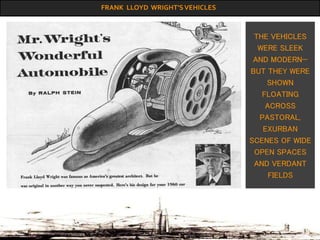 FRANK LLOYD WRIGHT’SVEHICLES
THE VEHICLES
WERE SLEEK
AND MODERN—
BUT THEY WERE
SHOWN
FLOATING
ACROSS
PASTORAL,
EXURBAN
SCENES OF WIDE
OPEN SPACES
AND VERDANT
FIELDS
 