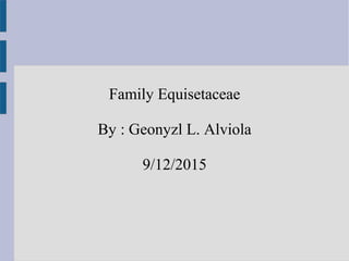 Family Equisetaceae
By : Geonyzl L. Alviola
9/12/2015
 