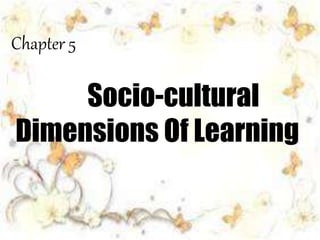 Chapter 5
Socio-cultural
Dimensions Of Learning
 