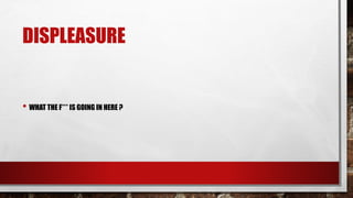 DISPLEASURE
• WHAT THE F*** IS GOING IN HERE ?
 