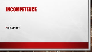 INCOMPETENCE
• HE IS A F***-OFF !
 
