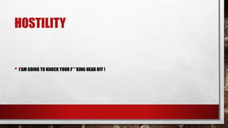 HOSTILITY
• I’AM GOING TO KNOCK YOUR F***KING HEAD OFF !
 
