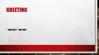 GREETING
• HOW THE F*** ARE YOU?
 