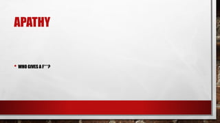 APATHY
• WHO GIVES A F***?
 