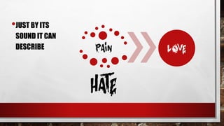 •JUST BY ITS
SOUND IT CAN
DESCRIBE pain
hate
love
 