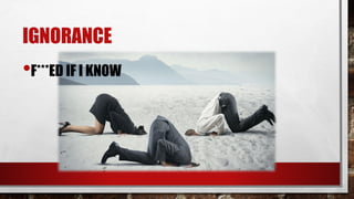 IGNORANCE
•F***ED IF I KNOW
 